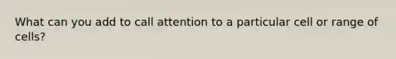 What can you add to call attention to a particular cell or range of cells?