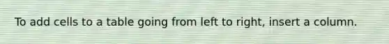 To add cells to a table going from left to right, insert a column.