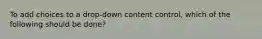 To add choices to a drop-down content control, which of the following should be done?