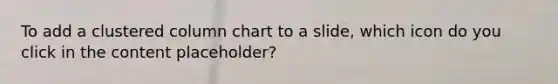 To add a clustered column chart to a slide, which icon do you click in the content placeholder?