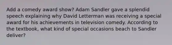 Add a comedy award show? Adam Sandler gave a splendid speech explaining why David Letterman was receiving a special award for his achievements in television comedy. According to the textbook, what kind of special occasions beach to Sandler deliver?