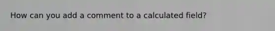 How can you add a comment to a calculated field?