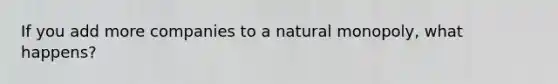 If you add more companies to a natural monopoly, what happens?