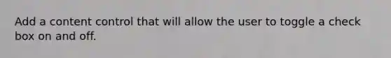 Add a content control that will allow the user to toggle a check box on and off.