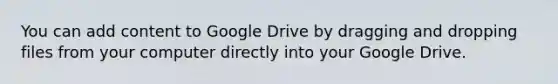 You can add content to Google Drive by dragging and dropping files from your computer directly into your Google Drive.