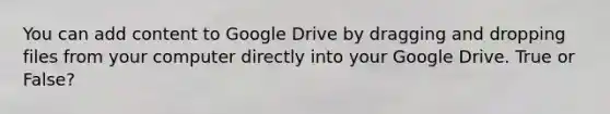 You can add content to Google Drive by dragging and dropping files from your computer directly into your Google Drive. True or False?