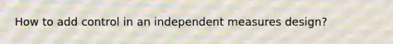 How to add control in an independent measures design?