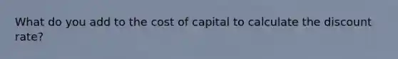 What do you add to the cost of capital to calculate the discount rate?