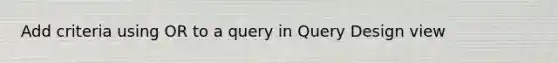 Add criteria using OR to a query in Query Design view