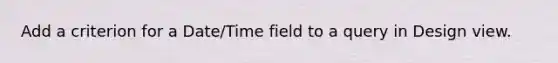 Add a criterion for a Date/Time field to a query in Design view.