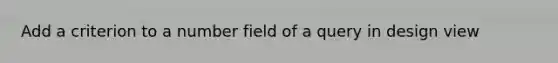 Add a criterion to a number field of a query in design view
