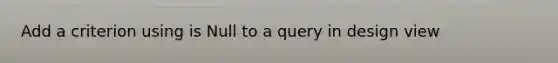 Add a criterion using is Null to a query in design view