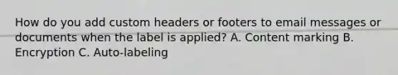 How do you add custom headers or footers to email messages or documents when the label is applied? A. Content marking B. Encryption C. Auto-labeling