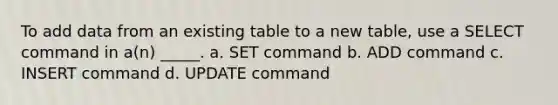 To add data from an existing table to a new table, use a SELECT command in a(n) _____. a. SET command b. ADD command c. INSERT command d. UPDATE command