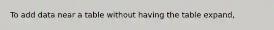 To add data near a table without having the table expand,