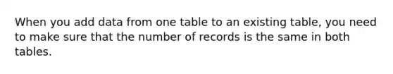 When you add data from one table to an existing table, you need to make sure that the number of records is the same in both tables.