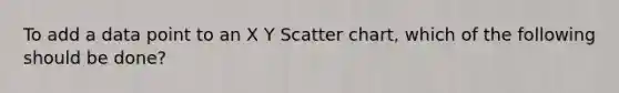 To add a data point to an X Y Scatter chart, which of the following should be done?