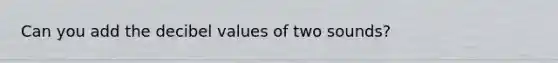 Can you add the decibel values of two sounds?