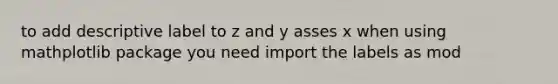 to add descriptive label to z and y asses x when using mathplotlib package you need import the labels as mod