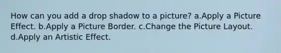 How can you add a drop shadow to a picture? a.Apply a Picture Effect. b.Apply a Picture Border. c.Change the Picture Layout. d.Apply an Artistic Effect.