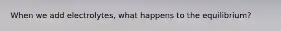 When we add electrolytes, what happens to the equilibrium?