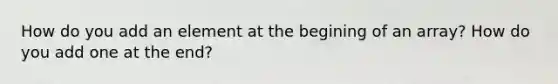 How do you add an element at the begining of an array? How do you add one at the end?