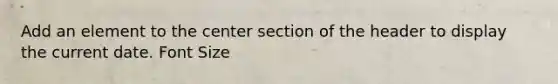 Add an element to the center section of the header to display the current date. Font Size