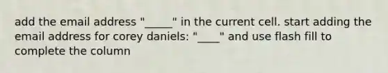 add the email address "_____" in the current cell. start adding the email address for corey daniels: "____" and use flash fill to complete the column