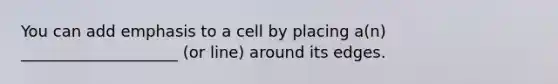 You can add emphasis to a cell by placing a(n) ____________________ (or line) around its edges.