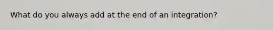 What do you always add at the end of an integration?