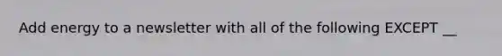 Add energy to a newsletter with all of the following EXCEPT __