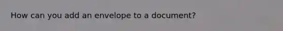 How can you add an envelope to a document?