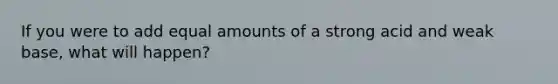 If you were to add equal amounts of a strong acid and weak base, what will happen?