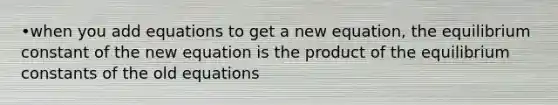 •when you add equations to get a new equation, the equilibrium constant of the new equation is the product of the equilibrium constants of the old equations