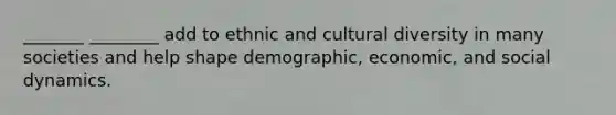 _______ ________ add to ethnic and <a href='https://www.questionai.com/knowledge/kfxWvRcQOm-cultural-diversity' class='anchor-knowledge'>cultural diversity</a> in many societies and help shape demographic, economic, and social dynamics.