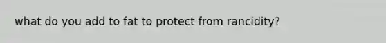 what do you add to fat to protect from rancidity?