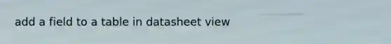 add a field to a table in datasheet view