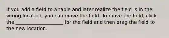 If you add a field to a table and later realize the field is in the wrong location, you can move the field. To move the field, click the ____________________ for the field and then drag the field to the new location.