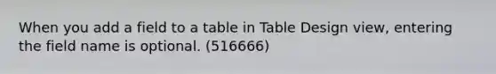 When you add a field to a table in Table Design view, entering the field name is optional. (516666)