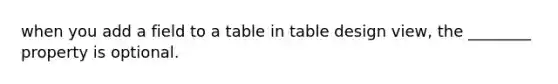 when you add a field to a table in table design view, the ________ property is optional.