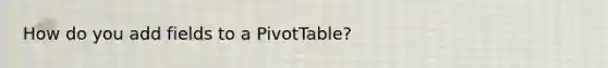 How do you add fields to a PivotTable?