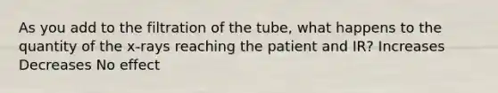 As you add to the filtration of the tube, what happens to the quantity of the x-rays reaching the patient and IR? Increases Decreases No effect