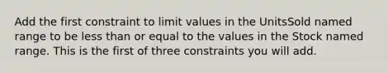 Add the first constraint to limit values in the UnitsSold named range to be less than or equal to the values in the Stock named range. This is the first of three constraints you will add.