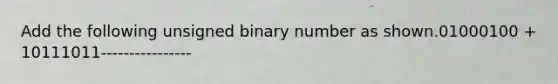 Add the following unsigned binary number as shown.01000100 + 10111011----------------