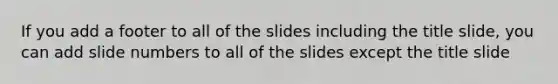 If you add a footer to all of the slides including the title slide, you can add slide numbers to all of the slides except the title slide