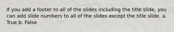 If you add a footer to all of the slides including the title slide, you can add slide numbers to all of the slides except the title slide. a. True b. False