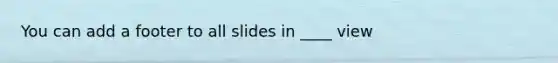 You can add a footer to all slides in ____ view