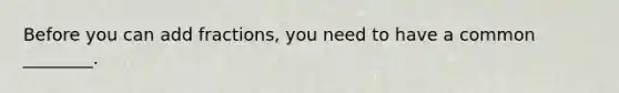 Before you can add fractions, you need to have a common ________.