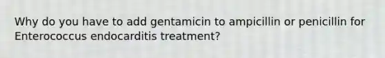 Why do you have to add gentamicin to ampicillin or penicillin for Enterococcus endocarditis treatment?