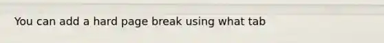 You can add a hard page break using what tab